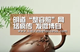 明道“整容照”网络疯传 发微博自我调侃机智满分|开运电竞(图4) 开运电竞