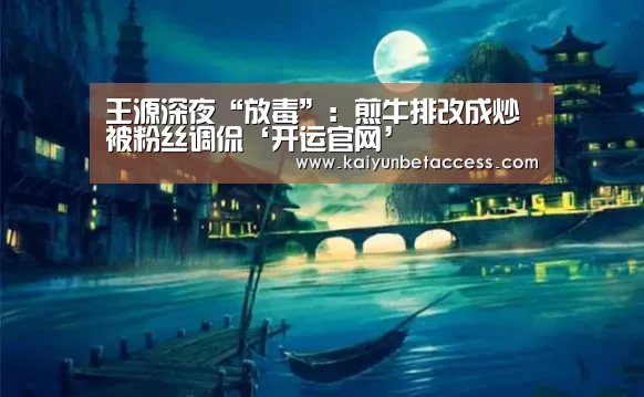 王源深夜“放毒”:煎牛排改成炒 被粉丝调侃‘开运官网’(图1) 开运官网