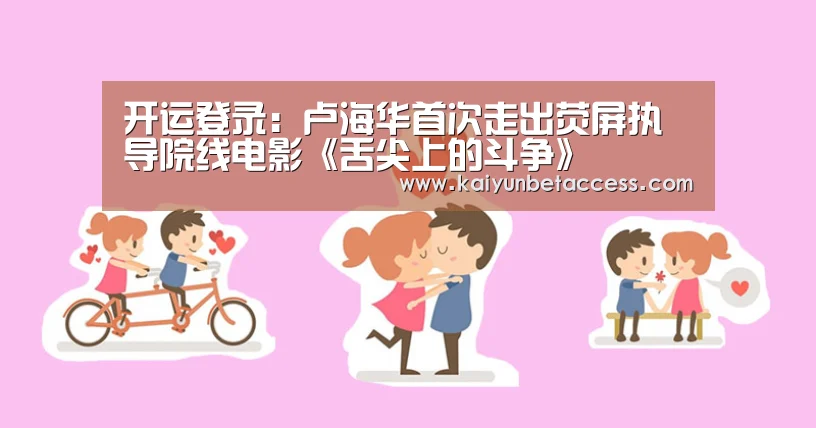 开运登录:卢海华首次走出荧屏执导院线电影《舌尖上的斗争》(图1) 开运下载