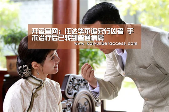 开运官网:任达华不追究行凶者 手术治疗后已转到普通病房(图1) 开运下载