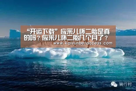 “开运下载”应采儿怀二胎是真的吗?应采儿怀二胎几个月了?(图2) 开运电竞